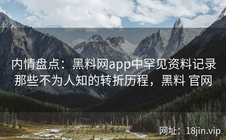 内情盘点：黑料网app中罕见资料记录那些不为人知的转折历程，黑料 官网