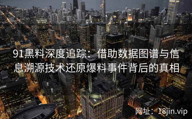 91黑料深度追踪：借助数据图谱与信息溯源技术还原爆料事件背后的真相