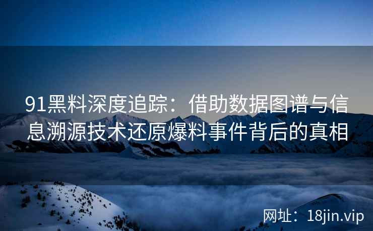 91黑料深度追踪：借助数据图谱与信息溯源技术还原爆料事件背后的真相